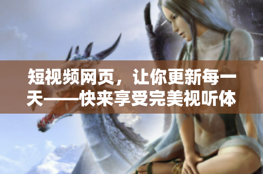 短视频网页，让你更新每一天——快来享受完美视听体验！