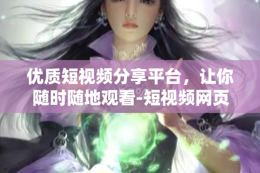 优质短视频分享平台，让你随时随地观看-短视频网页