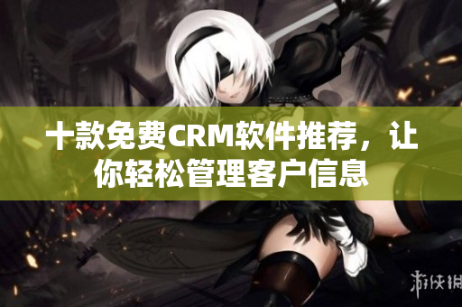 十款免费CRM软件推荐，让你轻松管理客户信息