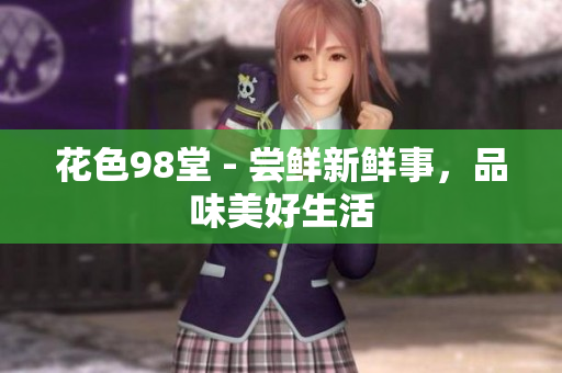 花色98堂 - 尝鲜新鲜事，品味美好生活