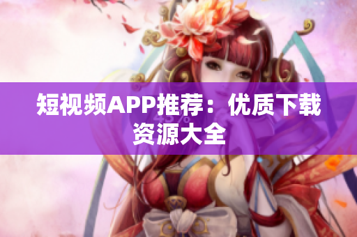 短视频APP推荐：优质下载资源大全
