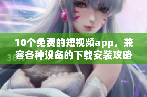 10个免费的短视频app，兼容各种设备的下载安装攻略