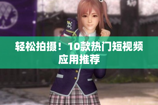 轻松拍摄！10款热门短视频应用推荐
