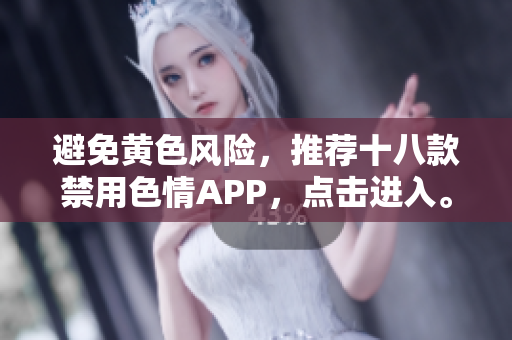 避免黄色风险，推荐十八款禁用色情APP，点击进入。