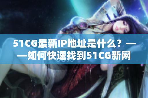 51CG最新IP地址是什么？——如何快速找到51CG新网址