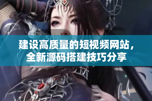建设高质量的短视频网站，全新源码搭建技巧分享