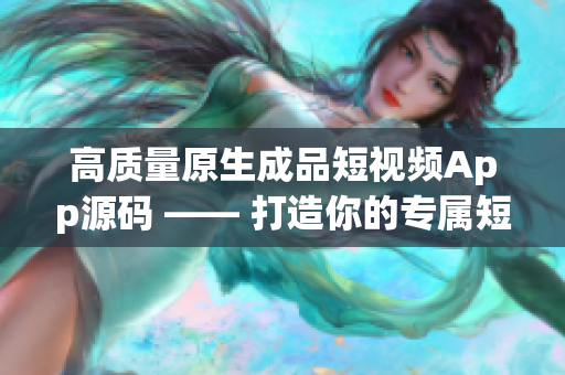 高质量原生成品短视频App源码 —— 打造你的专属短视频平台