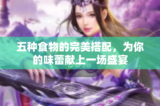 五种食物的完美搭配，为你的味蕾献上一场盛宴