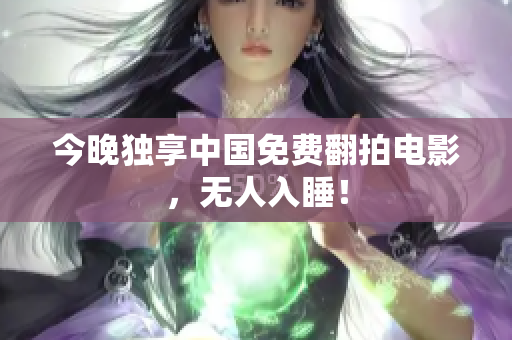 今晚独享中国免费翻拍电影，无人入睡！