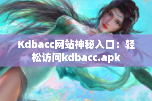 Kdbacc网站神秘入口：轻松访问kdbacc.apk