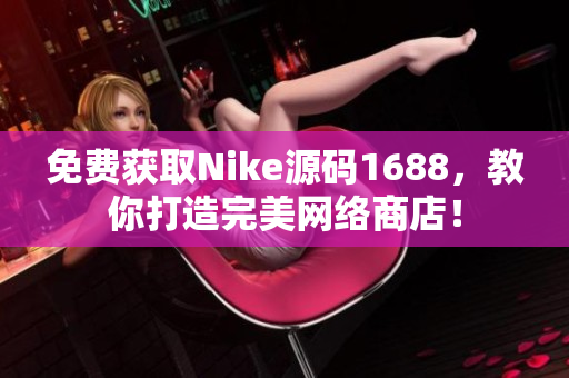 免费获取Nike源码1688，教你打造完美网络商店！