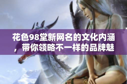 花色98堂新网名的文化内涵，带你领略不一样的品牌魅力