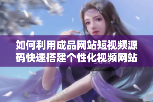 如何利用成品网站短视频源码快速搭建个性化视频网站？