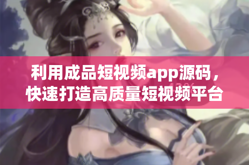 利用成品短视频app源码，快速打造高质量短视频平台！
