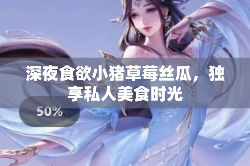 深夜食欲小猪草莓丝瓜，独享私人美食时光