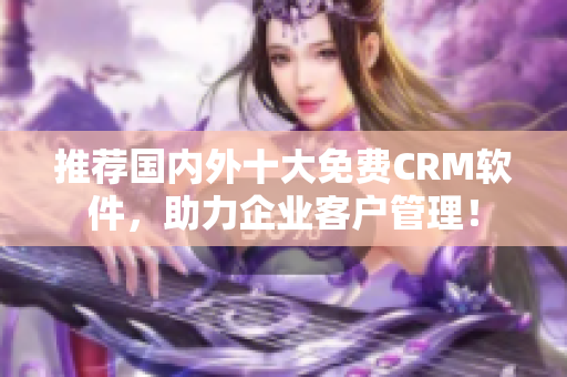 推荐国内外十大免费CRM软件，助力企业客户管理！
