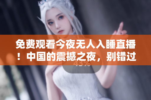 免费观看今夜无人入睡直播！中国的震撼之夜，别错过！