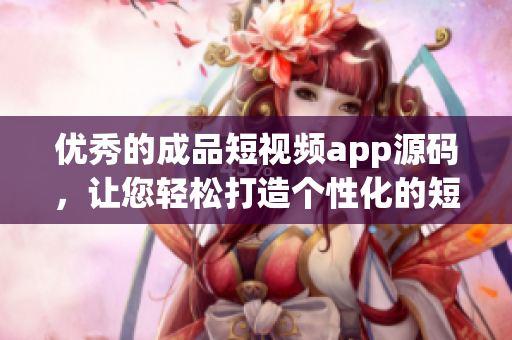 优秀的成品短视频app源码，让您轻松打造个性化的短视频APP。