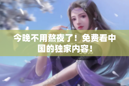 今晚不用熬夜了！免费看中国的独家内容！