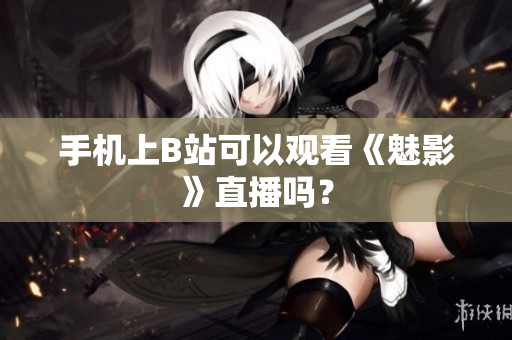 手机上B站可以观看《魅影》直播吗？