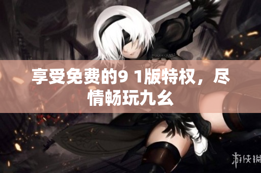享受免费的9 1版特权，尽情畅玩九幺