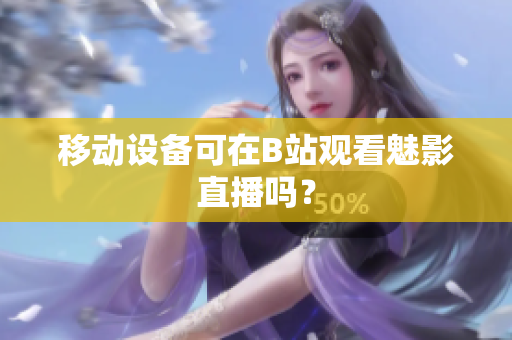 移动设备可在B站观看魅影直播吗？
