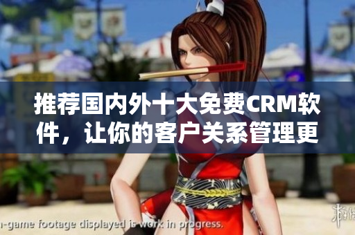推荐国内外十大免费CRM软件，让你的客户关系管理更加高效
