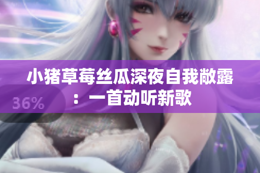 小猪草莓丝瓜深夜自我敞露：一首动听新歌