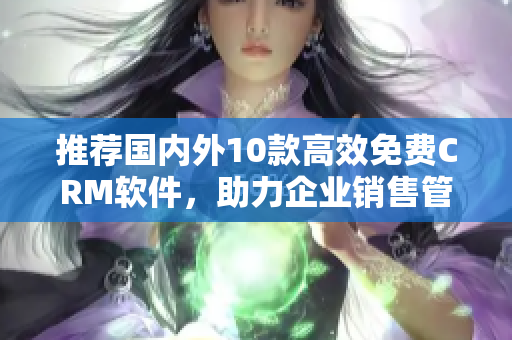 推荐国内外10款高效免费CRM软件，助力企业销售管理！