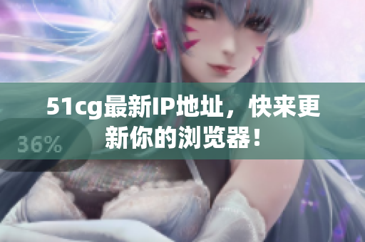51cg最新IP地址，快来更新你的浏览器！