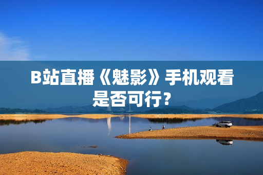 B站直播《魅影》手机观看是否可行？