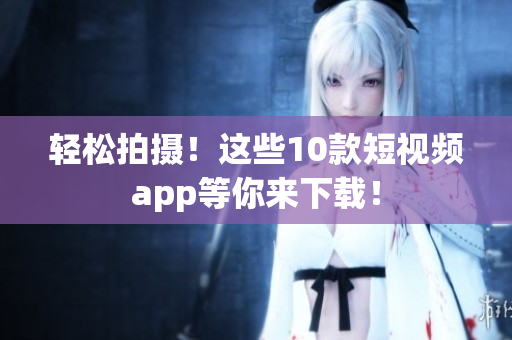 轻松拍摄！这些10款短视频app等你来下载！