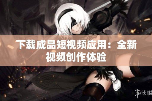 下载成品短视频应用：全新视频创作体验