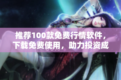 推荐100款免费行情软件，下载免费使用，助力投资成功