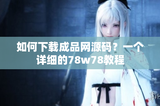 如何下载成品网源码？一个详细的78w78教程