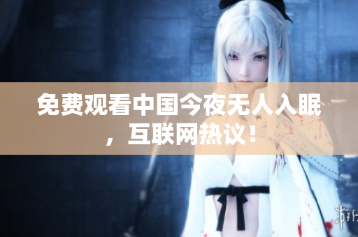 免费观看中国今夜无人入眠，互联网热议！
