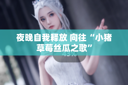 夜晚自我释放 向往“小猪草莓丝瓜之歌”