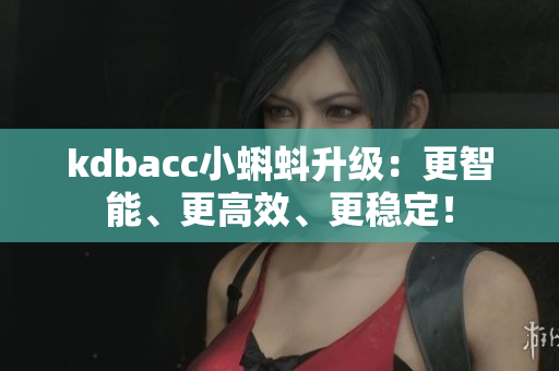 kdbacc小蝌蚪升级：更智能、更高效、更稳定！