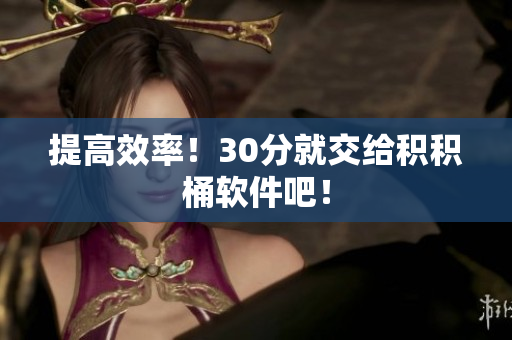 提高效率！30分就交给积积桶软件吧！