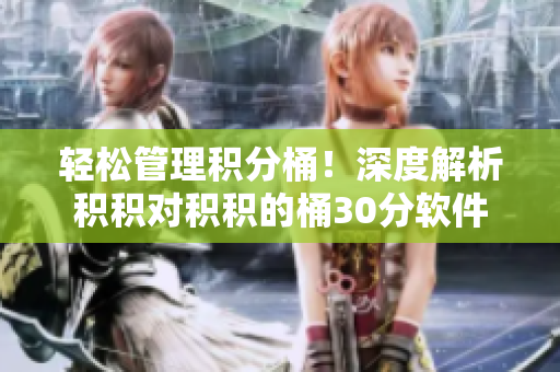 轻松管理积分桶！深度解析积积对积积的桶30分软件