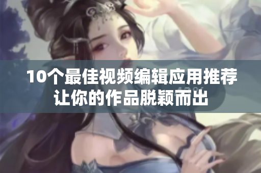 10个最佳视频编辑应用推荐让你的作品脱颖而出