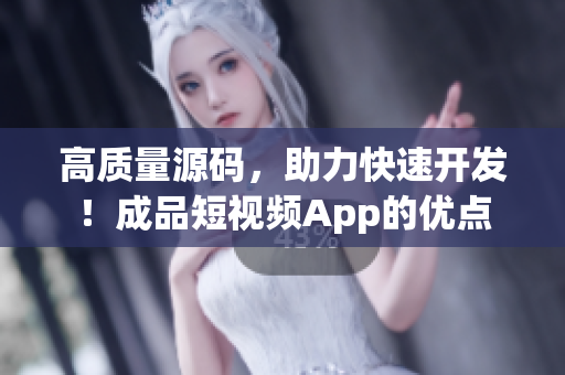 高质量源码，助力快速开发！成品短视频App的优点