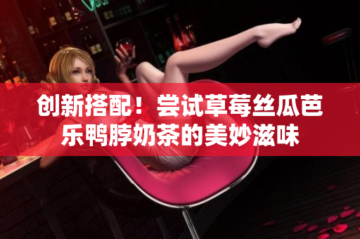 创新搭配！尝试草莓丝瓜芭乐鸭脖奶茶的美妙滋味