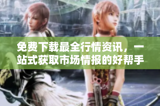 免费下载最全行情资讯，一站式获取市场情报的好帮手