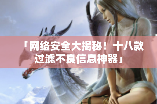 「网络安全大揭秘！十八款过滤不良信息神器」