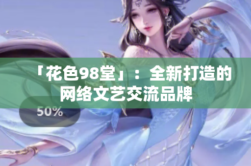 「花色98堂」：全新打造的网络文艺交流品牌