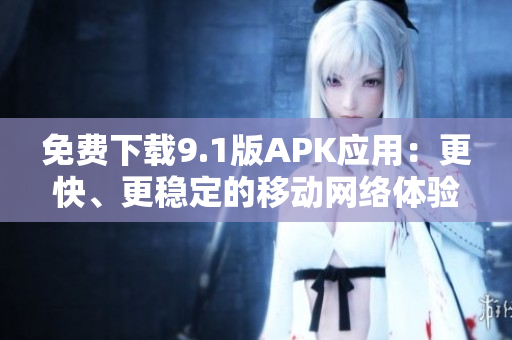 免费下载9.1版APK应用：更快、更稳定的移动网络体验