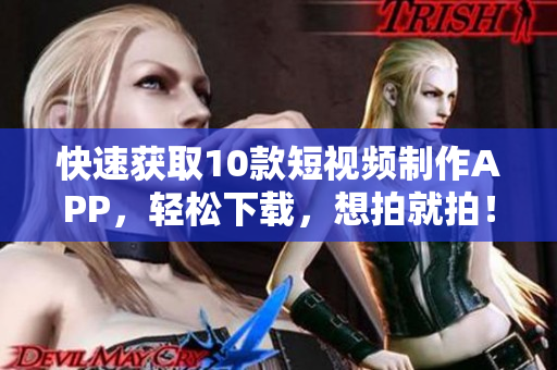 快速获取10款短视频制作APP，轻松下载，想拍就拍！