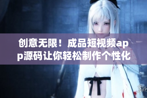 创意无限！成品短视频app源码让你轻松制作个性化短视频