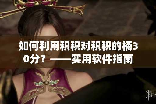 如何利用积积对积积的桶30分？——实用软件指南